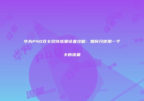 华为P40双卡双待流量设置攻略：如何只使用一个卡的流量