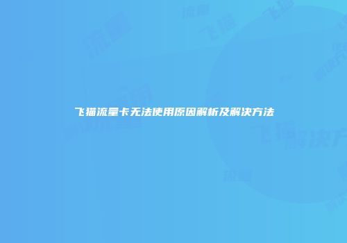 飞猫流量卡无法使用原因解析及解决方法