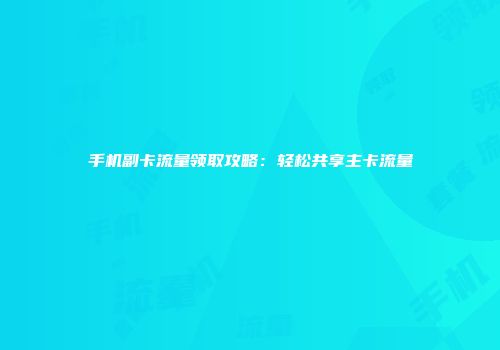 手机副卡流量领取攻略：轻松共享主卡流量