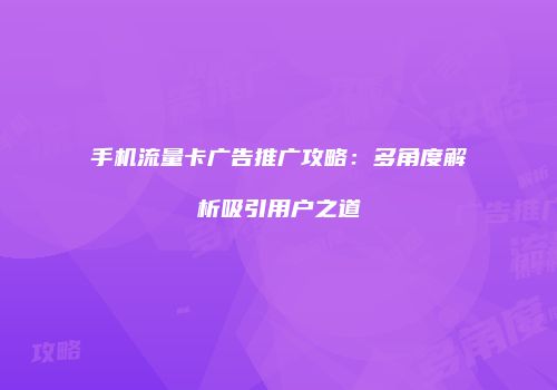 手机流量卡广告推广攻略：多角度解析吸引用户之道