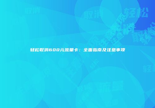 轻松取消600元流量卡：全面指南及注意事项