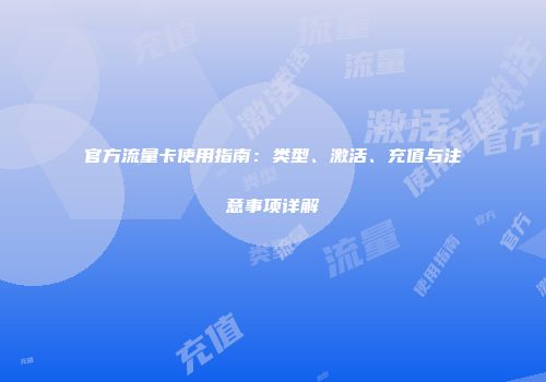 官方流量卡使用指南：类型、激活、充值与注意事项详解