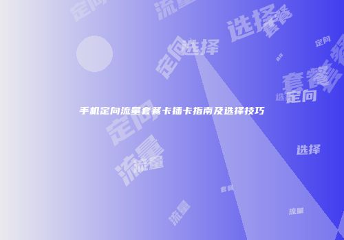 手机定向流量套餐卡插卡指南及选择技巧