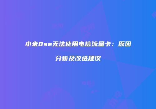 小米8se无法使用电信流量卡：原因分析及改进建议