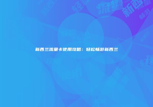 新西兰流量卡使用攻略：轻松畅游新西兰