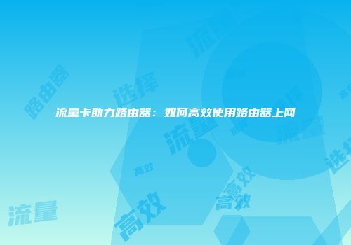 流量卡助力路由器：如何高效使用路由器上网