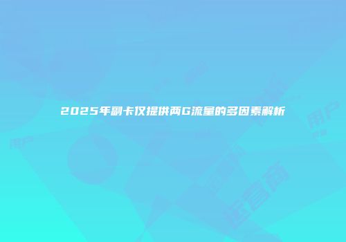 2025年副卡仅提供两G流量的多因素解析