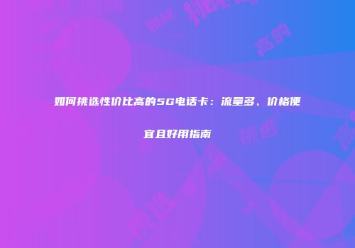 如何挑选性价比高的5G电话卡：流量多、价格便宜且好用指南