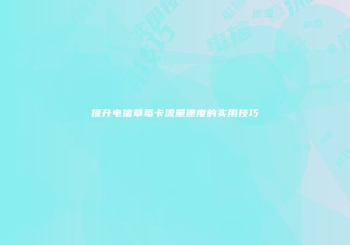 提升电信草莓卡流量速度的实用技巧