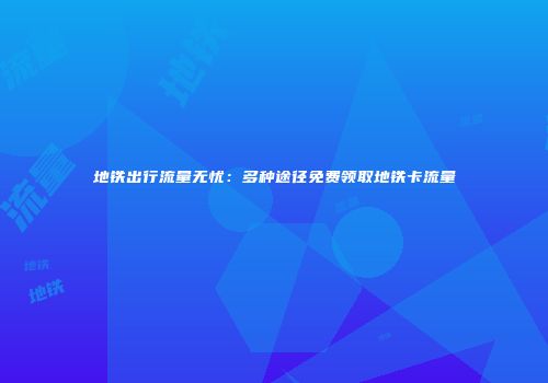 地铁出行流量无忧：多种途径免费领取地铁卡流量