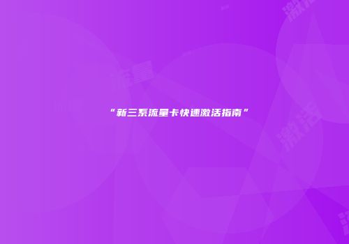 “新三系流量卡快速激活指南”