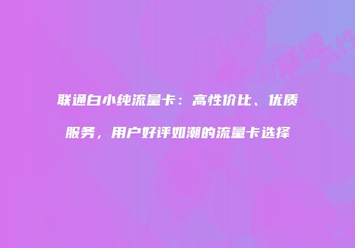 联通白小纯流量卡：高性价比、优质服务，用户好评如潮的流量卡选择