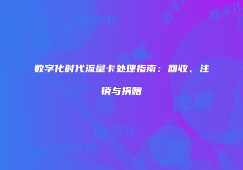 数字化时代流量卡处理指南：回收、注销与捐赠
