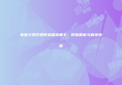 电信欠费后如何追回流量卡：原因解析与解决步骤