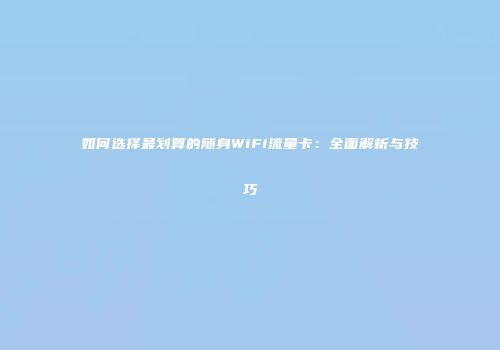 如何选择最划算的随身WiFi流量卡：全面解析与技巧