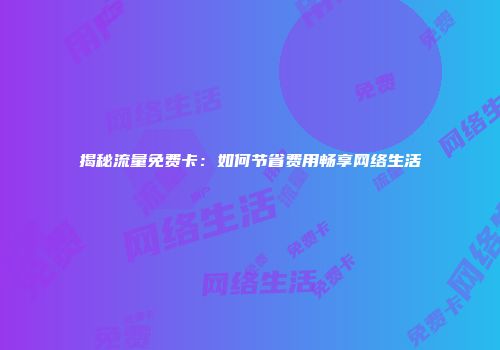揭秘流量免费卡：如何节省费用畅享网络生活