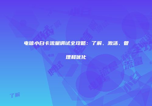 电信小白卡流量调试全攻略：了解、激活、管理和优化