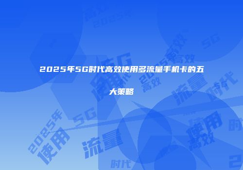 2025年5G时代高效使用多流量手机卡的五大策略