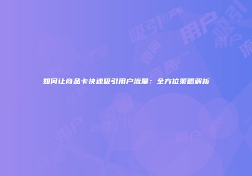 如何让商品卡快速吸引用户流量：全方位策略解析