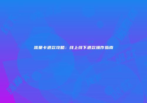 流量卡退款攻略：线上线下退款操作指南