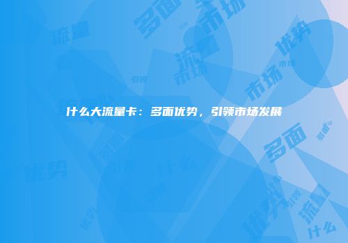 什么大流量卡：多面优势，引领市场发展