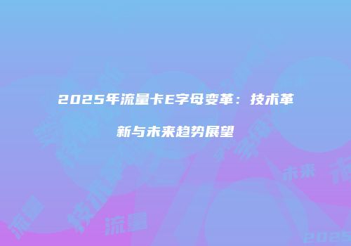 2025年流量卡E字母变革：技术革新与未来趋势展望