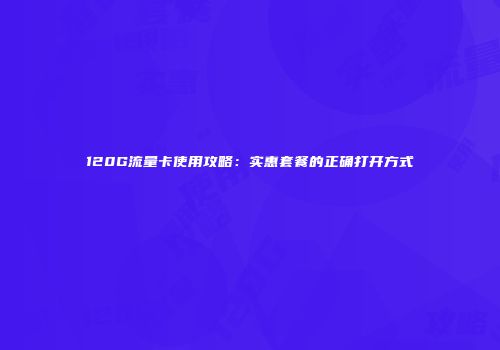 120G流量卡使用攻略：实惠套餐的正确打开方式
