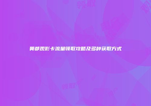 奥都观影卡流量领取攻略及多种获取方式