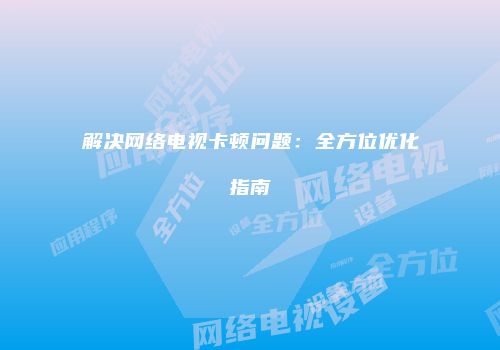 解决网络电视卡顿问题：全方位优化指南