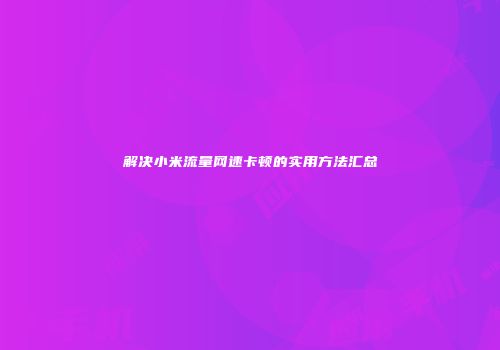 解决小米流量网速卡顿的实用方法汇总