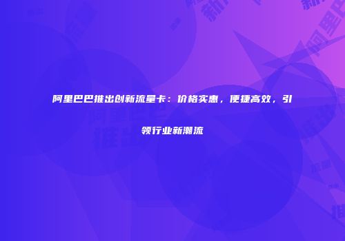 阿里巴巴推出创新流量卡：价格实惠，便捷高效，引领行业新潮流