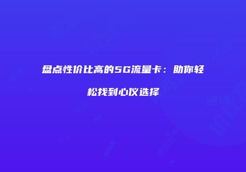 盘点性价比高的5G流量卡：助你轻松找到心仪选择