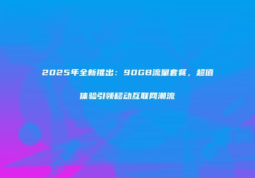 2025年全新推出：90GB流量套餐，超值体验引领移动互联网潮流