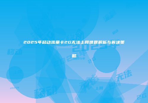2025年移动流量卡2G无法上网难题解析与解决策略