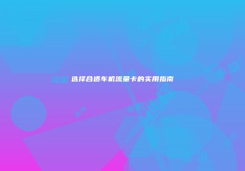 选择合适车机流量卡的实用指南