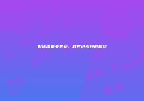 揭秘流量卡套路：教你识别规避陷阱