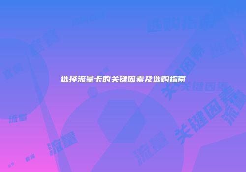 选择流量卡的关键因素及选购指南