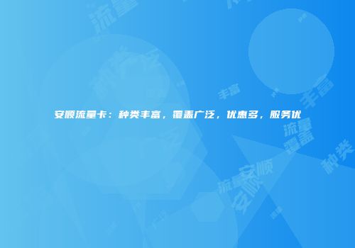 安顺流量卡：种类丰富，覆盖广泛，优惠多，服务优