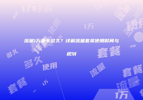 流量1万要卡多久？详解流量套餐使用时间与规划
