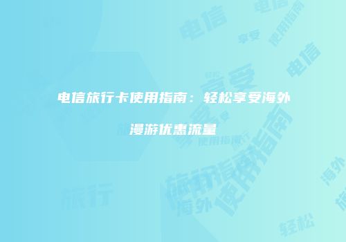 电信旅行卡使用指南：轻松享受海外漫游优惠流量