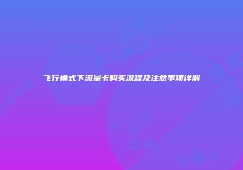 飞行模式下流量卡购买流程及注意事项详解