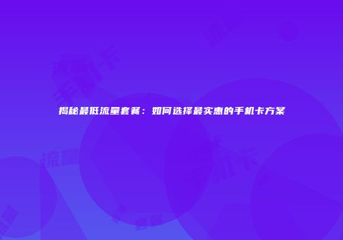 揭秘最低流量套餐：如何选择最实惠的手机卡方案