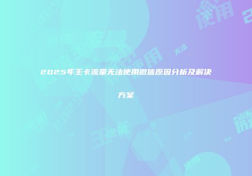 2025年王卡流量无法使用微信原因分析及解决方案