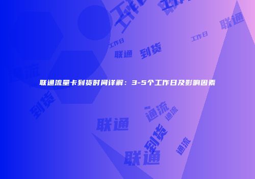 联通流量卡到货时间详解：3-5个工作日及影响因素