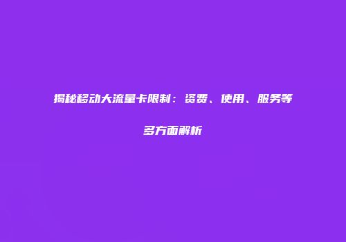 揭秘移动大流量卡限制：资费、使用、服务等多方面解析