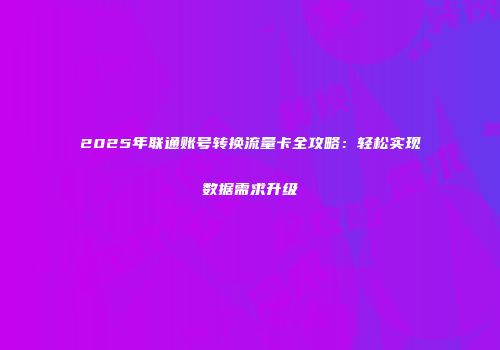2025年联通账号转换流量卡全攻略：轻松实现数据需求升级