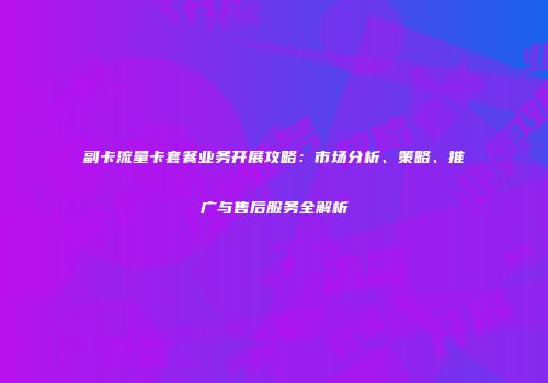 副卡流量卡套餐业务开展攻略：市场分析、策略、推广与售后服务全解析