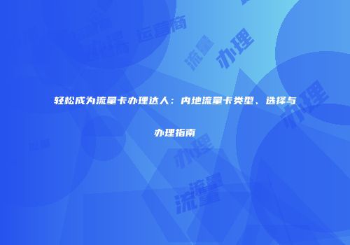 轻松成为流量卡办理达人：内地流量卡类型、选择与办理指南