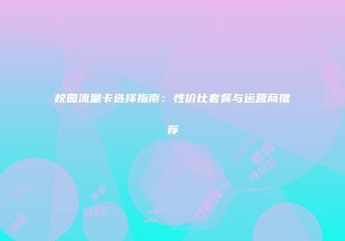 校园流量卡选择指南：性价比套餐与运营商推荐