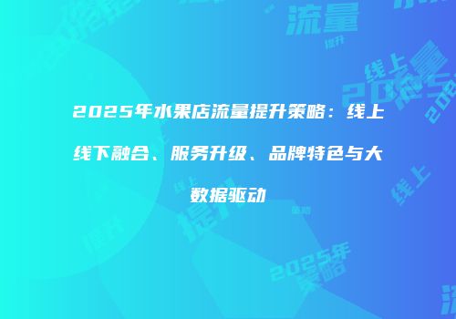 2025年水果店流量提升策略：线上线下融合、服务升级、品牌特色与大数据驱动